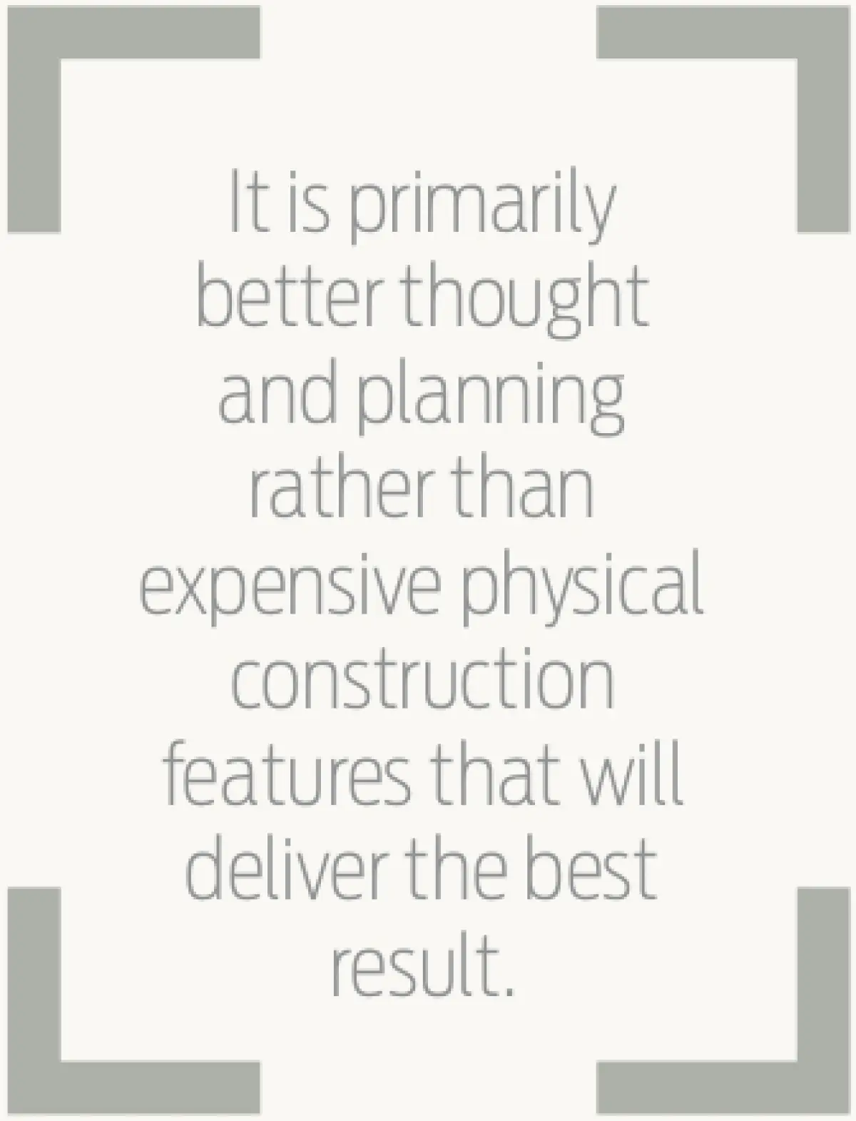 An image of text saying It is primarily better thought and planning rather than expensive physical construction features that will deliver the best result.